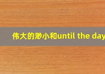 伟大的渺小和until the day